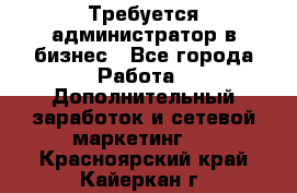 Требуется администратор в бизнес - Все города Работа » Дополнительный заработок и сетевой маркетинг   . Красноярский край,Кайеркан г.